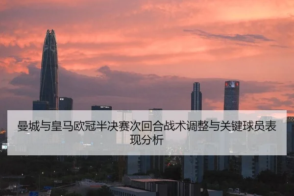 曼城与皇马欧冠半决赛次回合战术调整与关键球员表现分析