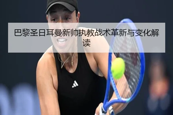 巴黎圣日耳曼新帅执教战术革新与变化解读